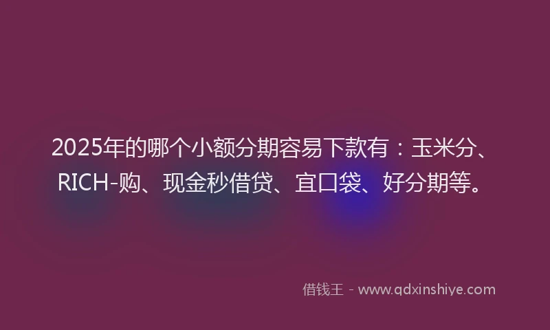 2025年的哪个小额分期容易下款有：玉米分、RICH-购、现金秒借贷、宜口袋、好分期等。