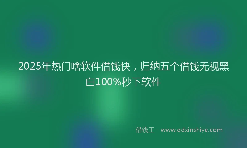 2025年热门啥软件借钱快，归纳五个借钱无视黑白100%秒下软件