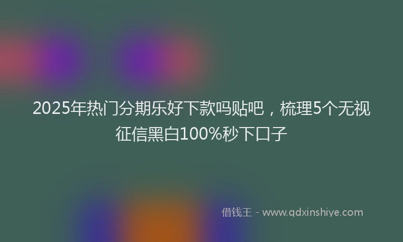 2025年热门分期乐好下款吗贴吧，梳理5个无视征信黑白100%秒下口子