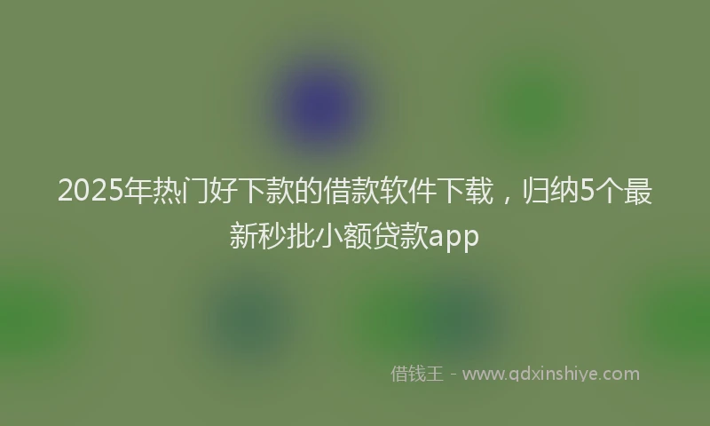 2025年热门好下款的借款软件下载，归纳5个最新秒批小额贷款app