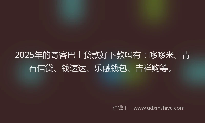 2025年的奇客巴士贷款好下款吗有：哆哆米、青石信贷、钱速达、乐融钱包、吉祥购等。
