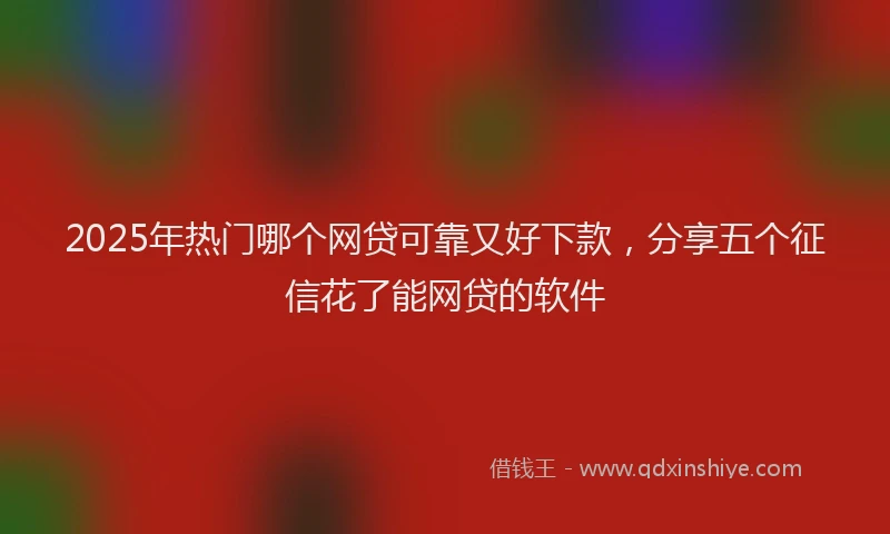 2025年热门哪个网贷可靠又好下款，分享五个征信花了能网贷的软件