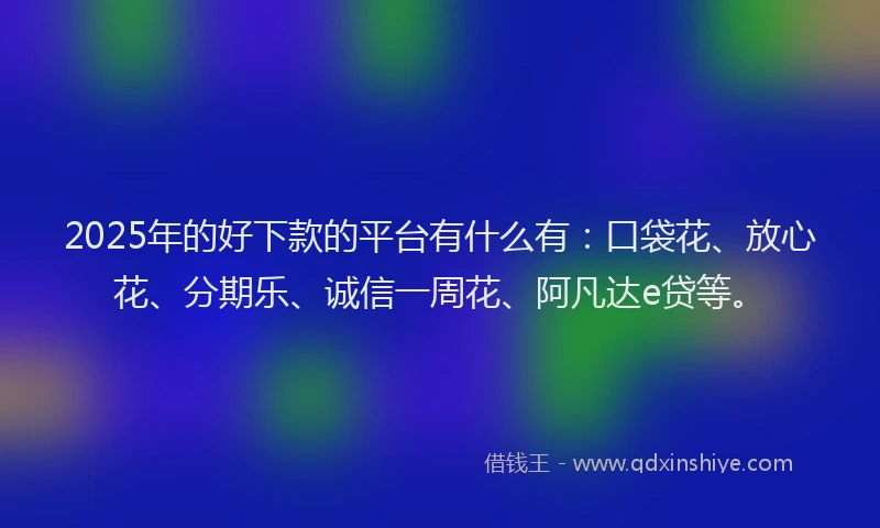 2025年的好下款的平台有什么有：口袋花、放心花、分期乐、诚信一周花、阿凡达e贷等。