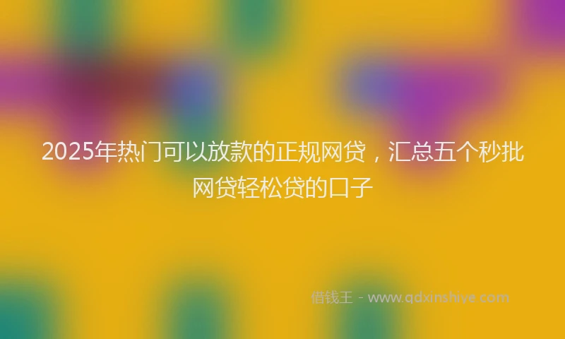 2025年热门可以放款的正规网贷，汇总五个秒批网贷轻松贷的口子