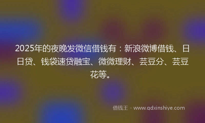 2025年的夜晚发微信借钱有：新浪微博借钱、日日贷、钱袋速贷融宝、微微理财、芸豆分、芸豆花等。