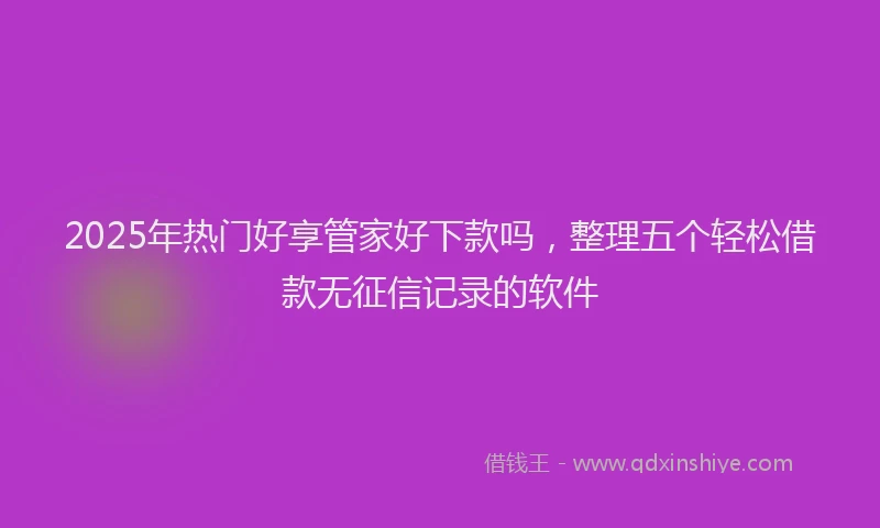 2025年热门好享管家好下款吗，整理五个轻松借款无征信记录的软件