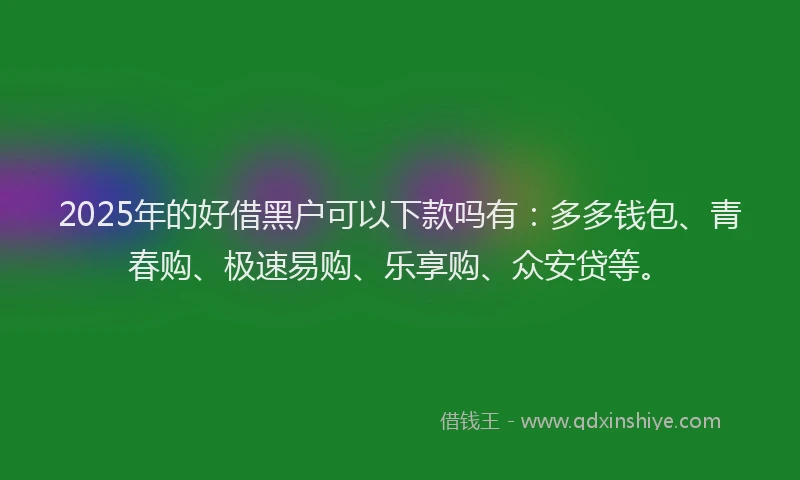 2025年的好借黑户可以下款吗有：多多钱包、青春购、极速易购、乐享购、众安贷等。