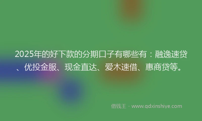 2025年的好下款的分期口子有哪些有：融逸速贷、优投金服、现金直达、爱木速借、惠商贷等。