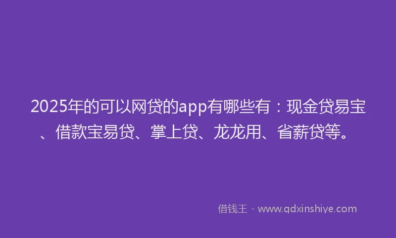 2025年的可以网贷的app有哪些有：现金贷易宝、借款宝易贷、掌上贷、龙龙用、省薪贷等。