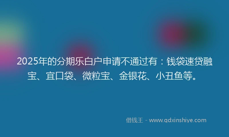 2025年的分期乐白户申请不通过有：钱袋速贷融宝、宜口袋、微粒宝、金银花、小丑鱼等。