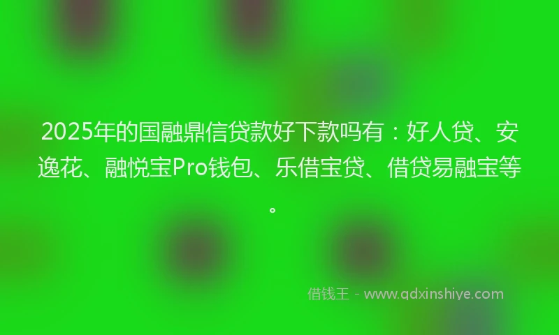 2025年的国融鼎信贷款好下款吗有：好人贷、安逸花、融悦宝Pro钱包、乐借宝贷、借贷易融宝等。