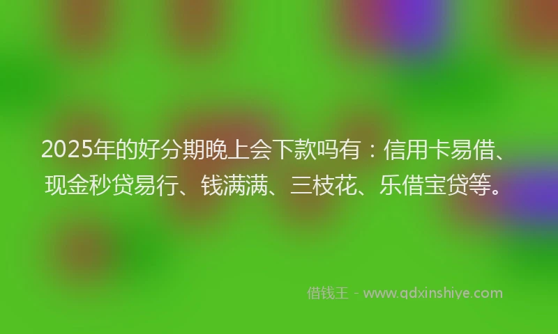 2025年的好分期晚上会下款吗有：信用卡易借、现金秒贷易行、钱满满、三枝花、乐借宝贷等。