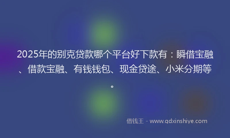 2025年的别克贷款哪个平台好下款有：瞬借宝融、借款宝融、有钱钱包、现金贷途、小米分期等。
