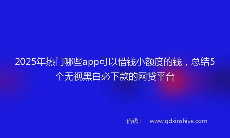 2025年热门哪些app可以借钱小额度的钱，总结5个无视黑白必下款的网贷平台