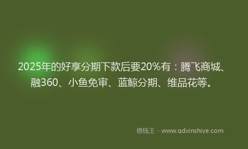 2025年的好享分期下款后要20%有：腾飞商城、融360、小鱼免审、蓝鲸分期、维品花等。