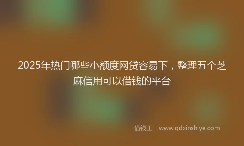 2025年热门哪些小额度网贷容易下，整理五个芝麻信用可以借钱的平台