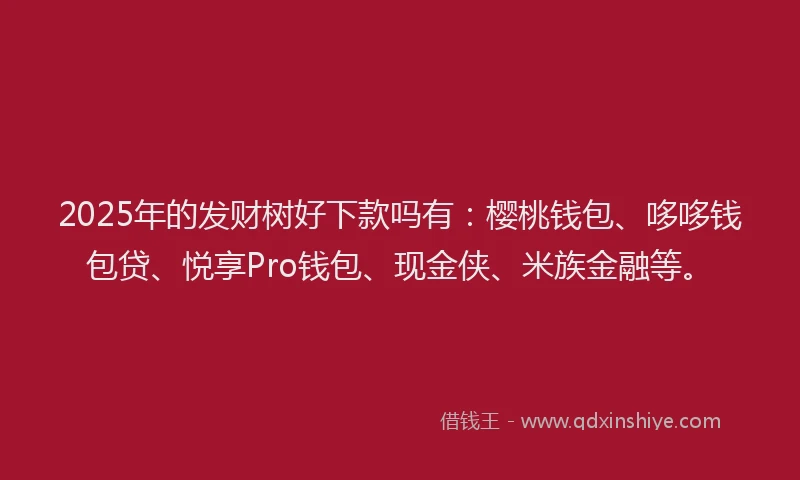 2025年的发财树好下款吗有：樱桃钱包、哆哆钱包贷、悦享Pro钱包、现金侠、米族金融等。