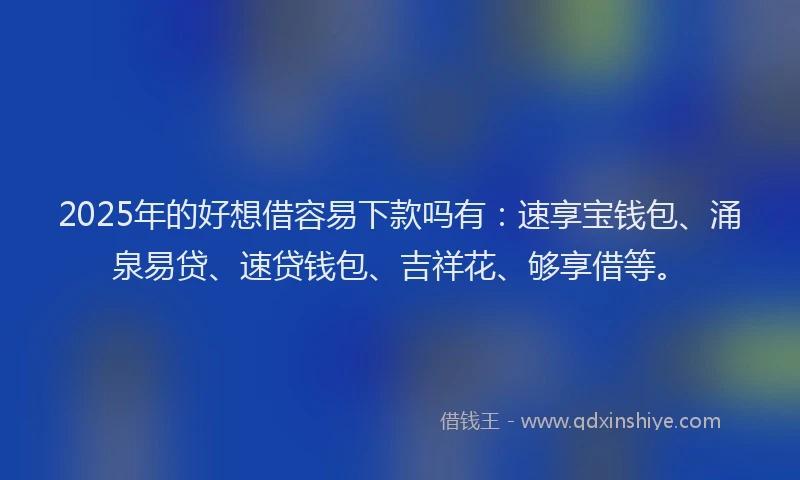 2025年的好想借容易下款吗有：速享宝钱包、涌泉易贷、速贷钱包、吉祥花、够享借等。