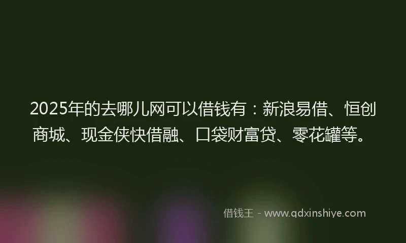 2025年的去哪儿网可以借钱有：新浪易借、恒创商城、现金侠快借融、口袋财富贷、零花罐等。