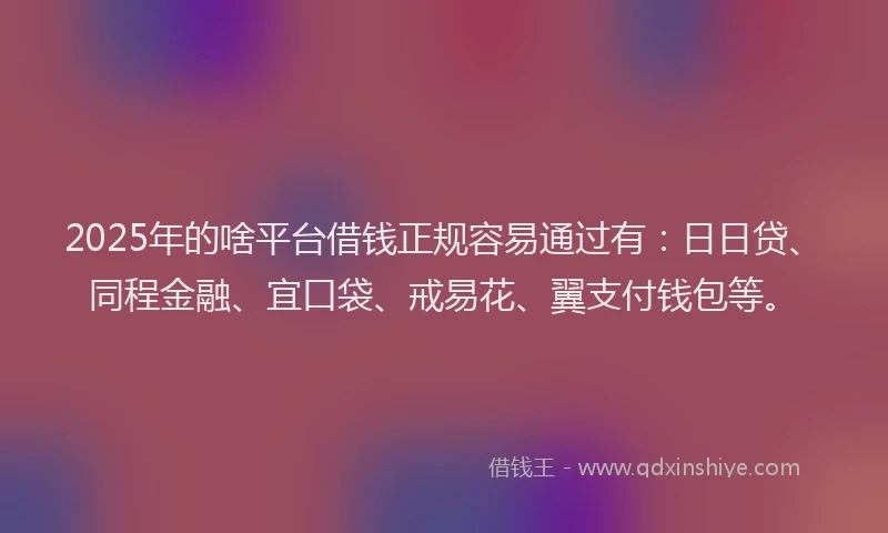 2025年的啥平台借钱正规容易通过有：日日贷、同程金融、宜口袋、戒易花、翼支付钱包等。