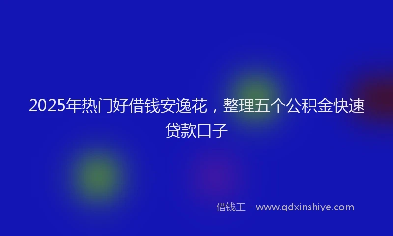 2025年热门好借钱安逸花，整理五个公积金快速贷款口子