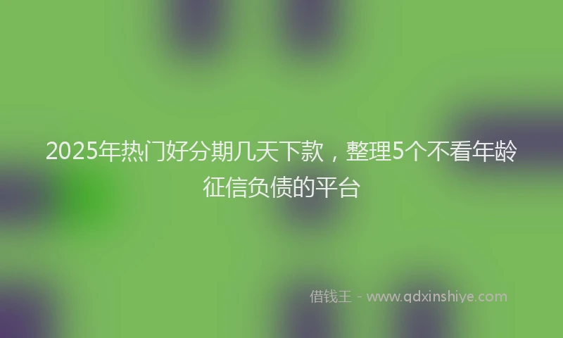 2025年热门好分期几天下款，整理5个不看年龄征信负债的平台
