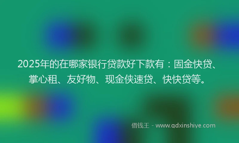 2025年的在哪家银行贷款好下款有：固金快贷、掌心租、友好物、现金侠速贷、快快贷等。