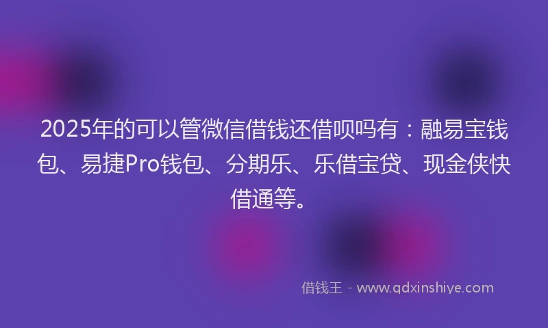 2025年的可以管微信借钱还借呗吗有：融易宝钱包、易捷Pro钱包、分期乐、乐借宝贷、现金侠快借通等。