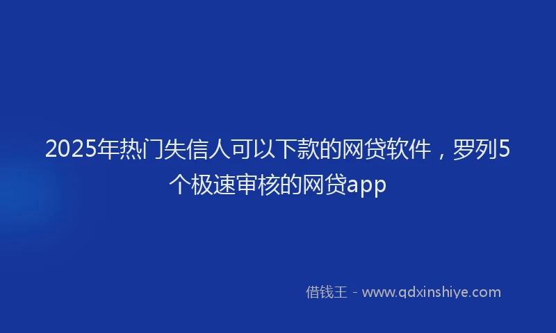 2025年热门失信人可以下款的网贷软件，罗列5个极速审核的网贷app
