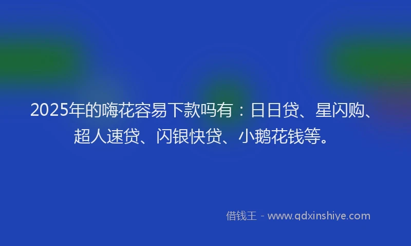 2025年的嗨花容易下款吗有：日日贷、星闪购、超人速贷、闪银快贷、小鹅花钱等。