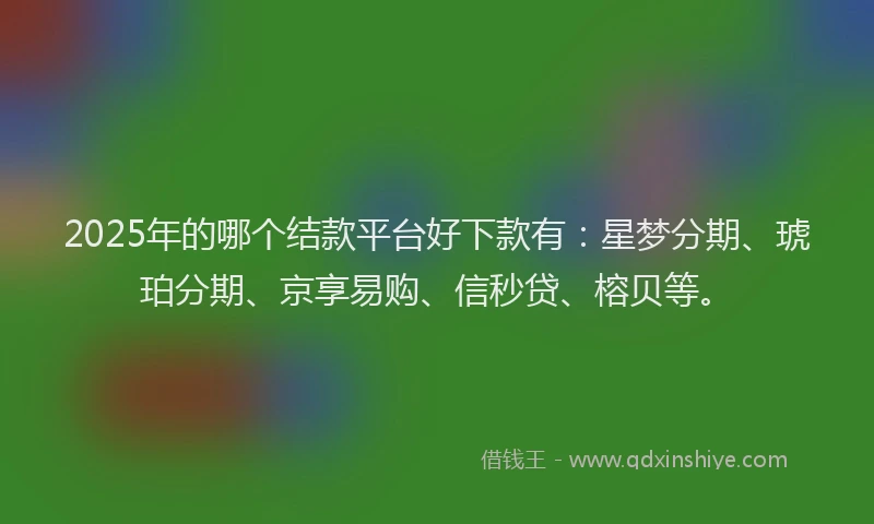2025年的哪个结款平台好下款有：星梦分期、琥珀分期、京享易购、信秒贷、榕贝等。