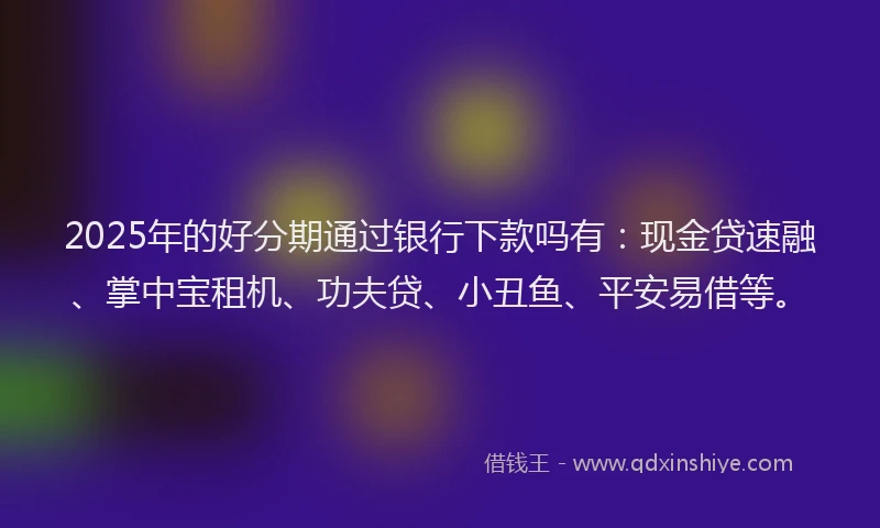 2025年的好分期通过银行下款吗有：现金贷速融、掌中宝租机、功夫贷、小丑鱼、平安易借等。