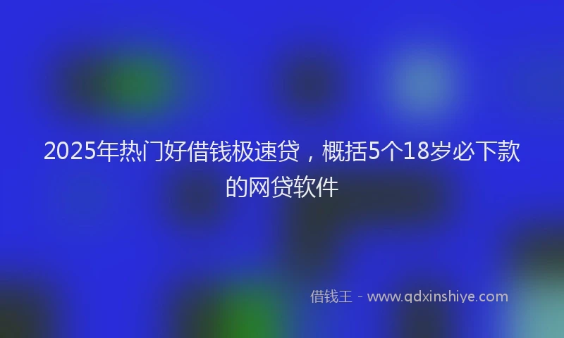 2025年热门好借钱极速贷，概括5个18岁必下款的网贷软件