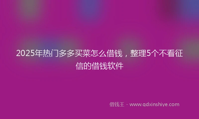 2025年热门多多买菜怎么借钱，整理5个不看征信的借钱软件
