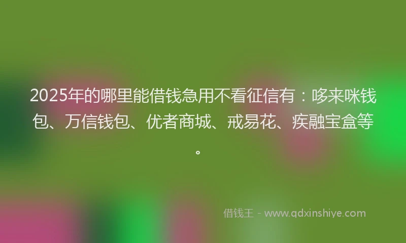2025年的哪里能借钱急用不看征信有：哆来咪钱包、万信钱包、优者商城、戒易花、疾融宝盒等。