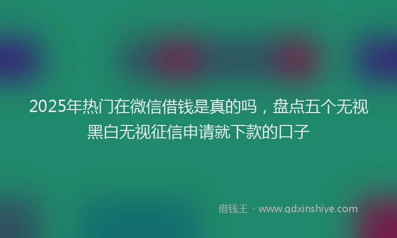 2025年热门在微信借钱是真的吗，盘点五个无视黑白无视征信申请就下款的口子