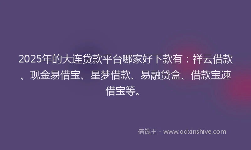 2025年的大连贷款平台哪家好下款有：祥云借款、现金易借宝、星梦借款、易融贷盒、借款宝速借宝等。