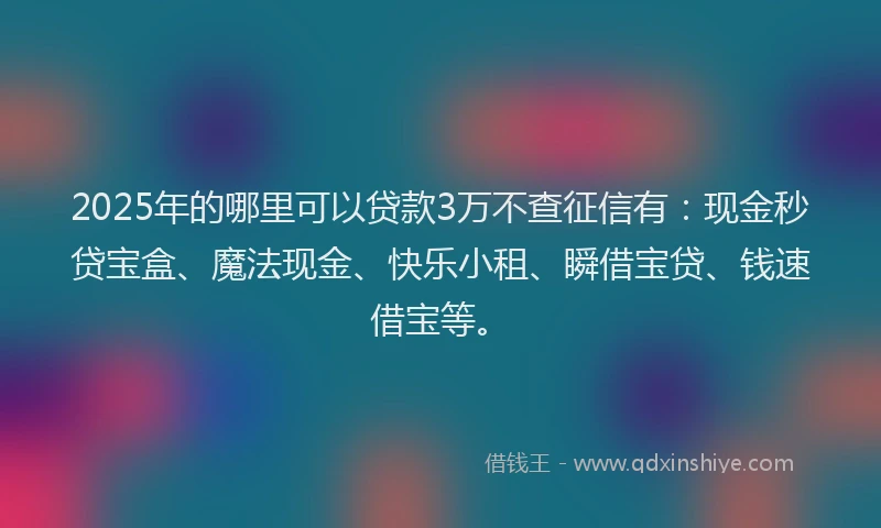 2025年的哪里可以贷款3万不查征信有：现金秒贷宝盒、魔法现金、快乐小租、瞬借宝贷、钱速借宝等。