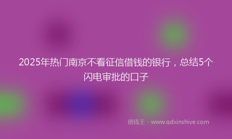 2025年热门南京不看征信借钱的银行，总结5个闪电审批的口子