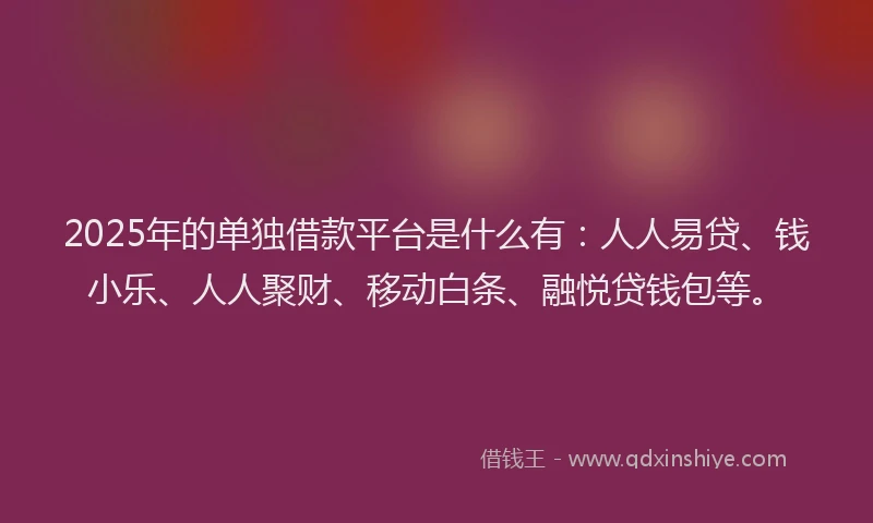 2025年的单独借款平台是什么有：人人易贷、钱小乐、人人聚财、移动白条、融悦贷钱包等。