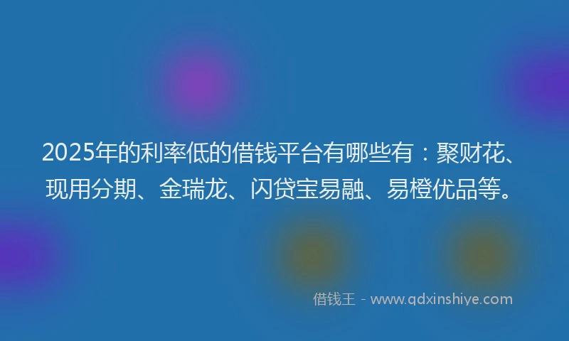 2025年的利率低的借钱平台有哪些有：聚财花、现用分期、金瑞龙、闪贷宝易融、易橙优品等。