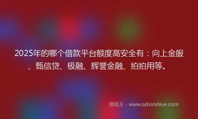 2025年的哪个借款平台额度高安全有：向上金服、甄信贷、极融、辉誉金融、拍拍用等。