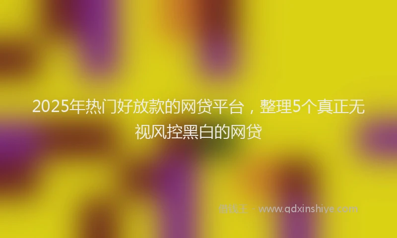 2025年热门好放款的网贷平台，整理5个真正无视风控黑白的网贷