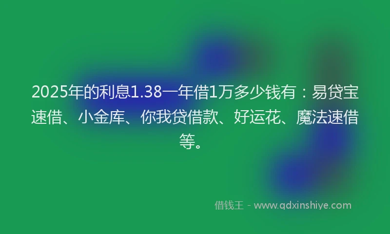 2025年的利息1.38一年借1万多少钱有：易贷宝速借、小金库、你我贷借款、好运花、魔法速借等。