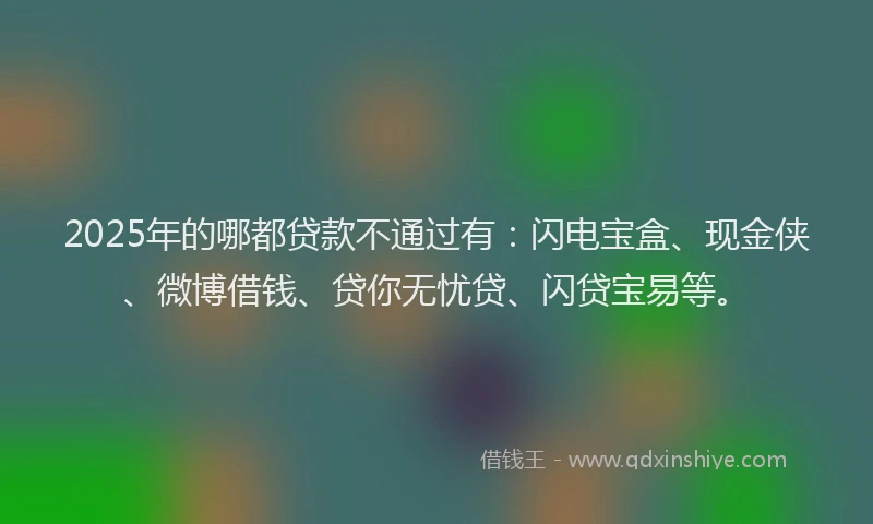 2025年的哪都贷款不通过有：闪电宝盒、现金侠、微博借钱、贷你无忧贷、闪贷宝易等。