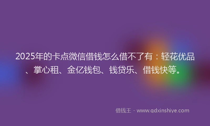 2025年的卡点微信借钱怎么借不了有：轻花优品、掌心租、金亿钱包、钱贷乐、借钱快等。