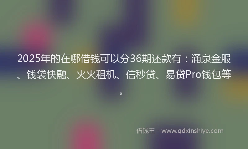 2025年的在哪借钱可以分36期还款有：涌泉金服、钱袋快融、火火租机、信秒贷、易贷Pro钱包等。