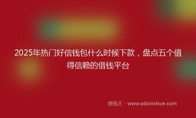 2025年热门好信钱包什么时候下款，盘点五个值得信赖的借钱平台
