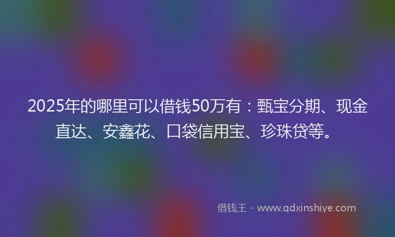 2025年的哪里可以借钱50万有：甄宝分期、现金直达、安鑫花、口袋信用宝、珍珠贷等。
