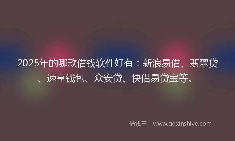 2025年的哪款借钱软件好有：新浪易借、翡翠贷、速享钱包、众安贷、快借易贷宝等。